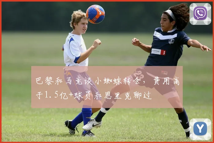巴黎和马竞谈小蜘蛛转会，费用高于1.5亿+球员和恩里克聊过