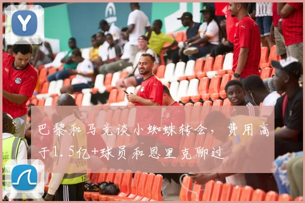 巴黎和马竞谈小蜘蛛转会，费用高于1.5亿+球员和恩里克聊过