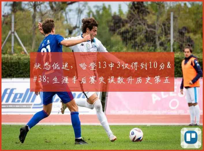 状态低迷，哈登13中3仅得到10分&生涯季后赛失误数升历史第五