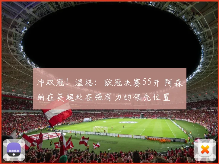 冲双冠！温格：欧冠决赛55开 阿森纳在英超处在强有力的领先位置