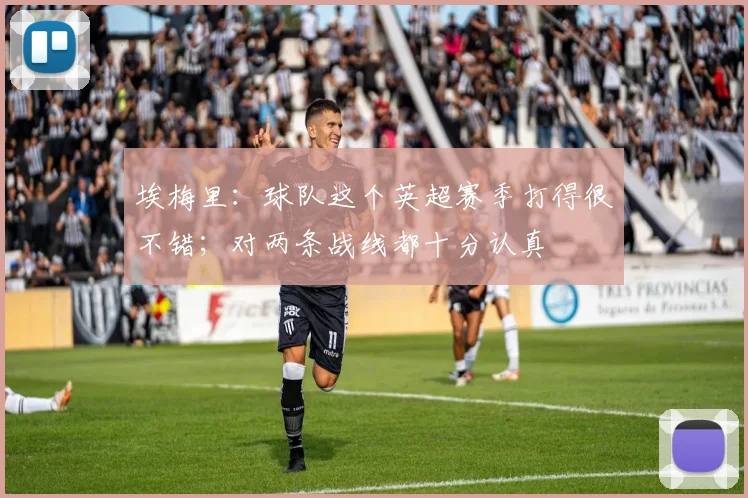 埃梅里：球队这个英超赛季打得很不错；对两条战线都十分认真