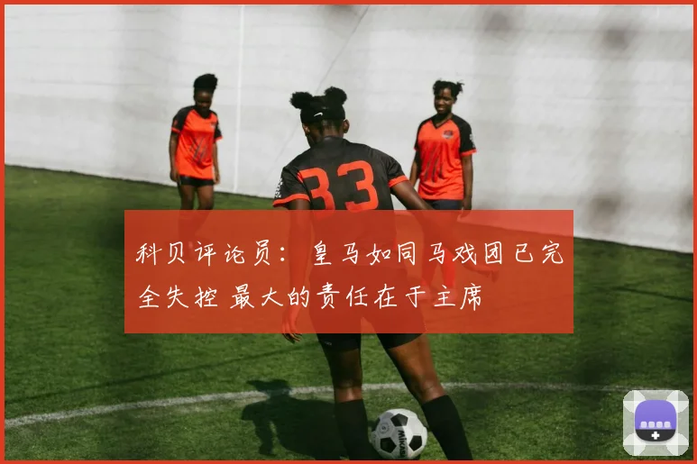 科贝评论员：皇马如同马戏团已完全失控 最大的责任在于主席
